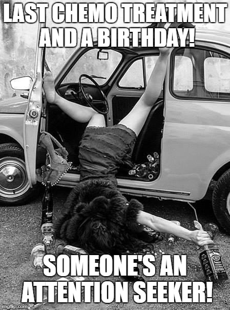 Birthday | LAST CHEMO TREATMENT AND A BIRTHDAY! SOMEONE'S AN ATTENTION SEEKER! | image tagged in birthday | made w/ Imgflip meme maker