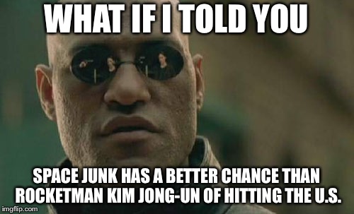Space junk throws stronger projectiles than North Korea | WHAT IF I TOLD YOU; SPACE JUNK HAS A BETTER CHANCE THAN ROCKETMAN KIM JONG-UN OF HITTING THE U.S. | image tagged in memes,matrix morpheus,rocket,kim jong un,space,north korea | made w/ Imgflip meme maker