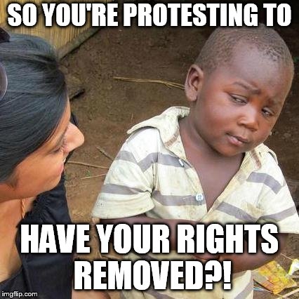 Third World Skeptical Kid Meme | SO YOU'RE PROTESTING TO; HAVE YOUR RIGHTS REMOVED?! | image tagged in memes,third world skeptical kid | made w/ Imgflip meme maker