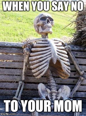 Waiting Skeleton | WHEN YOU SAY NO; TO YOUR MOM | image tagged in memes,waiting skeleton | made w/ Imgflip meme maker