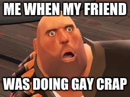 TF2 Heavy |  ME WHEN MY FRIEND; WAS DOING GAY CRAP | image tagged in tf2 heavy | made w/ Imgflip meme maker