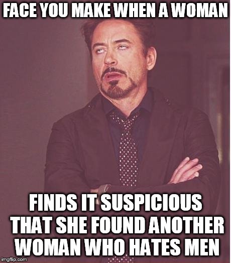 Face You Make Robert Downey Jr Meme | FACE YOU MAKE WHEN A WOMAN; FINDS IT SUSPICIOUS THAT SHE FOUND ANOTHER WOMAN WHO HATES MEN | image tagged in memes,face you make robert downey jr | made w/ Imgflip meme maker