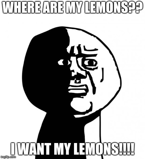 Oh god why | WHERE ARE MY LEMONS?? I WANT MY LEMONS!!!! | image tagged in oh god why | made w/ Imgflip meme maker