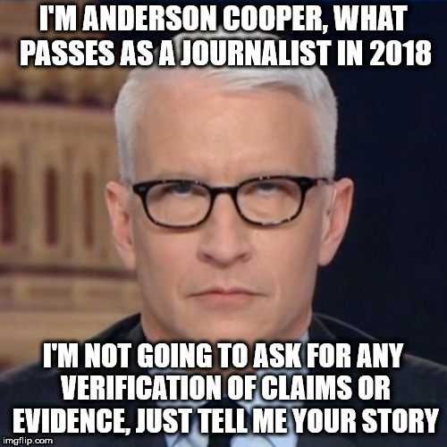 Anderson Cooper Eye Roll | I'M ANDERSON COOPER, WHAT PASSES AS A JOURNALIST IN 2018; I'M NOT GOING TO ASK FOR ANY VERIFICATION OF CLAIMS OR EVIDENCE, JUST TELL ME YOUR STORY | image tagged in anderson cooper eye roll | made w/ Imgflip meme maker