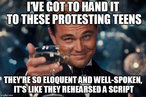 Leonardo Dicaprio Cheers Meme | I'VE GOT TO HAND IT TO THESE PROTESTING TEENS; THEY'RE SO ELOQUENT AND WELL-SPOKEN, IT'S LIKE THEY REHEARSED A SCRIPT | image tagged in memes,leonardo dicaprio cheers | made w/ Imgflip meme maker