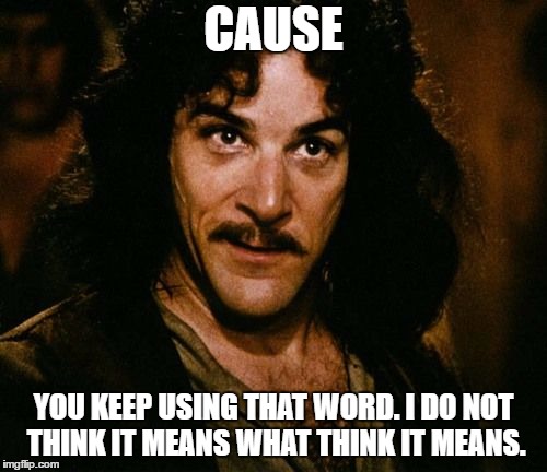 You keep using that word | CAUSE; YOU KEEP USING THAT WORD. I DO NOT THINK IT MEANS WHAT THINK IT MEANS. | image tagged in you keep using that word | made w/ Imgflip meme maker