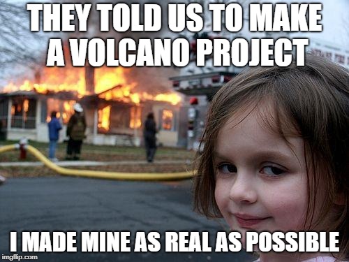 Disaster Girl Meme | THEY TOLD US TO MAKE A VOLCANO PROJECT; I MADE MINE AS REAL AS POSSIBLE | image tagged in memes,disaster girl | made w/ Imgflip meme maker