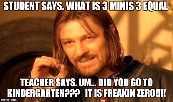 One Does Not Simply | STUDENT SAYS. WHAT IS 3 MINIS 3 EQUAL; TEACHER SAYS. UM... DID YOU GO TO KINDERGARTEN???  
IT IS FREAKIN ZERO!!!! | image tagged in memes,one does not simply | made w/ Imgflip meme maker