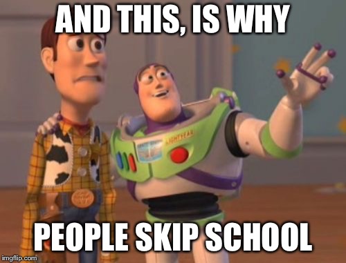 X, X Everywhere | AND THIS, IS WHY; PEOPLE SKIP SCHOOL | image tagged in memes,x x everywhere | made w/ Imgflip meme maker