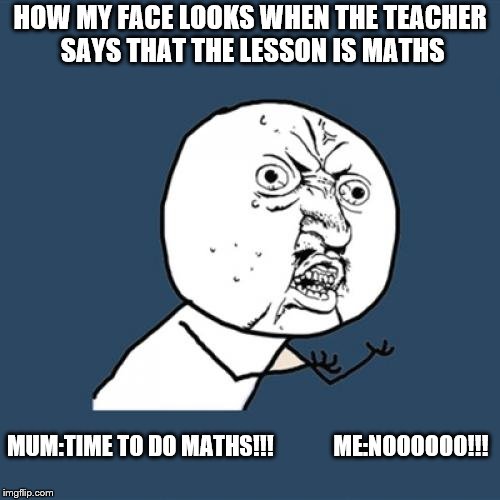 Y U No Meme | HOW MY FACE LOOKS WHEN THE TEACHER SAYS THAT THE LESSON IS MATHS; MUM:TIME TO DO MATHS!!!












ME:NOOOOOO!!! | image tagged in memes,y u no | made w/ Imgflip meme maker