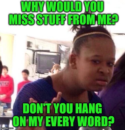 Black Girl Wat Meme | WHY WOULD YOU MISS STUFF FROM ME? DON'T YOU HANG ON MY EVERY WORD? | image tagged in memes,black girl wat | made w/ Imgflip meme maker