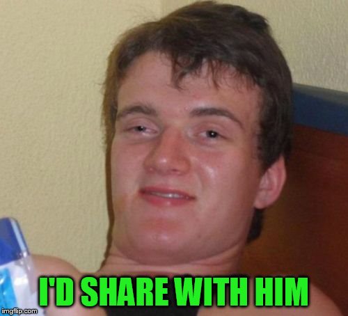 10 Guy Meme | I'D SHARE WITH HIM | image tagged in memes,10 guy | made w/ Imgflip meme maker