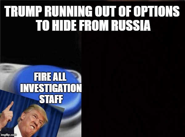 Hes runnin outta options | TRUMP RUNNING OUT OF OPTIONS TO HIDE FROM RUSSIA; FIRE ALL INVESTIGATION STAFF | image tagged in trump,button | made w/ Imgflip meme maker