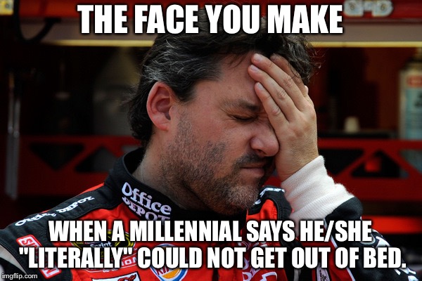 Stop saying "literally" | THE FACE YOU MAKE; WHEN A MILLENNIAL SAYS HE/SHE "LITERALLY" COULD NOT GET OUT OF BED. | image tagged in tony stewart frustrated,memes,millennials,bed,literally,words | made w/ Imgflip meme maker