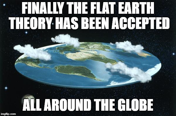 Flat Earth | FINALLY THE FLAT EARTH THEORY HAS BEEN ACCEPTED; ALL AROUND THE GLOBE | image tagged in flat earth | made w/ Imgflip meme maker