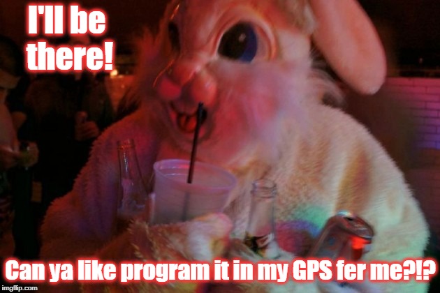 I'll be there! Can ya like program it in my GPS fer me?!? | made w/ Imgflip meme maker