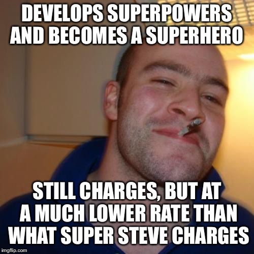 Saves Kitty stuck in tree. “That will be 25 cents.” | DEVELOPS SUPERPOWERS AND BECOMES A SUPERHERO; STILL CHARGES, BUT AT A MUCH LOWER RATE THAN WHAT SUPER STEVE CHARGES | image tagged in memes,good guy greg | made w/ Imgflip meme maker