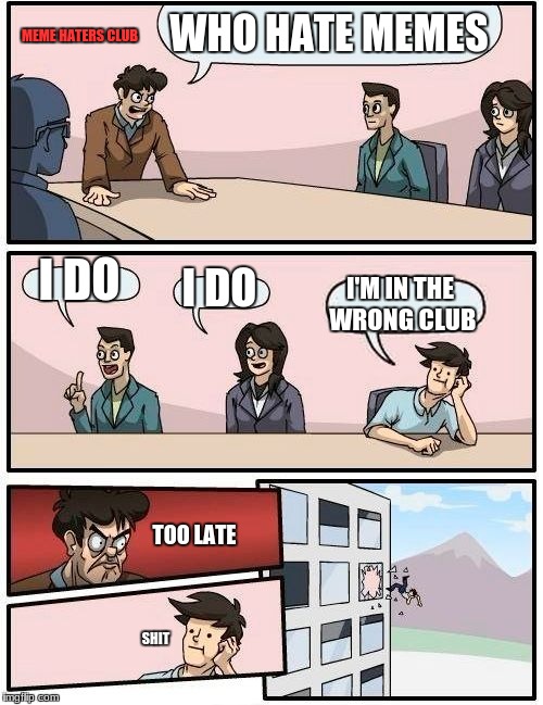 Boardroom Meeting Suggestion Meme | WHO HATE MEMES; MEME HATERS CLUB; I DO; I DO; I'M IN THE WRONG CLUB; TOO LATE; SHIT | image tagged in memes,boardroom meeting suggestion | made w/ Imgflip meme maker