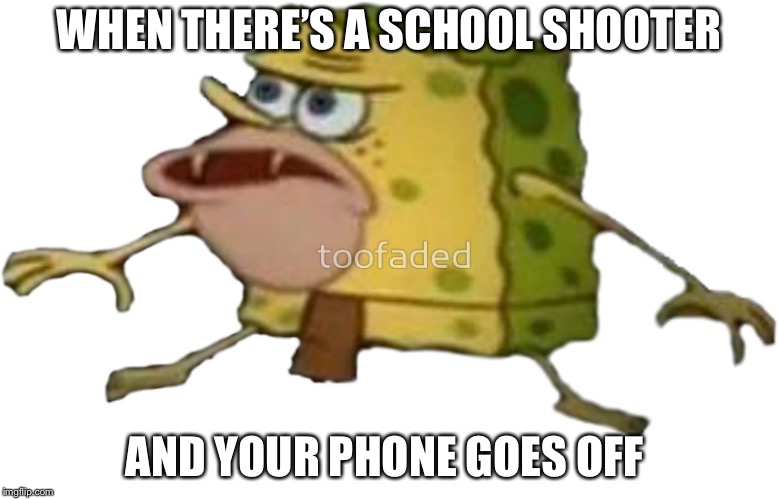 Caveman sponge bob | WHEN THERE’S A SCHOOL SHOOTER; AND YOUR PHONE GOES OFF | image tagged in caveman sponge bob | made w/ Imgflip meme maker