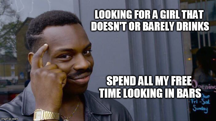 Roll Safe Think About It Meme | LOOKING FOR A GIRL THAT DOESN'T OR BARELY DRINKS; SPEND ALL MY FREE TIME LOOKING IN BARS | image tagged in memes,roll safe think about it | made w/ Imgflip meme maker