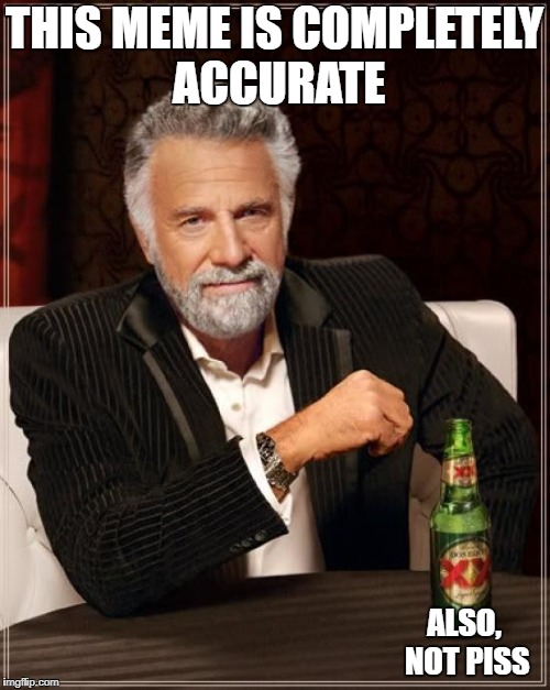 The Most Interesting Man In The World Meme | THIS MEME IS COMPLETELY ACCURATE ALSO, NOT PISS | image tagged in memes,the most interesting man in the world | made w/ Imgflip meme maker