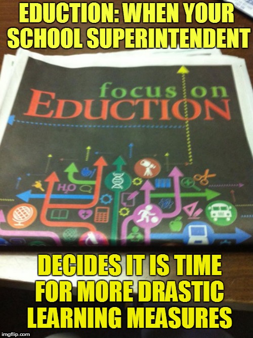 your school taxes at work | EDUCTION: WHEN YOUR SCHOOL SUPERINTENDENT; DECIDES IT IS TIME FOR MORE DRASTIC LEARNING MEASURES | image tagged in headlines,funny | made w/ Imgflip meme maker