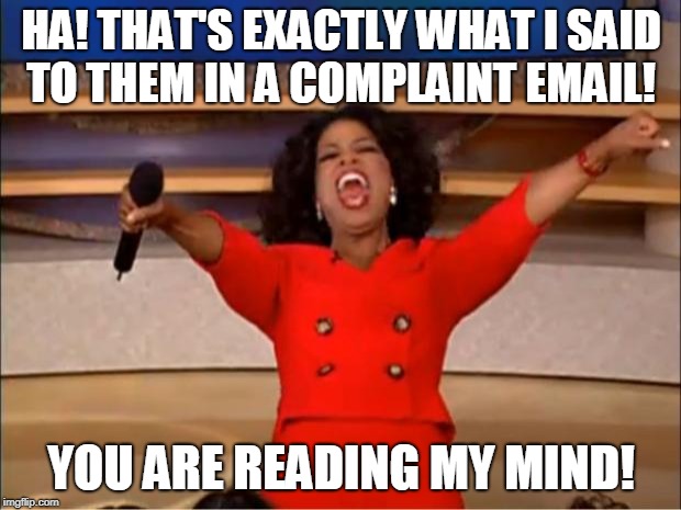 Oprah You Get A Meme | HA! THAT'S EXACTLY WHAT I SAID TO THEM IN A COMPLAINT EMAIL! YOU ARE READING MY MIND! | image tagged in memes,oprah you get a | made w/ Imgflip meme maker
