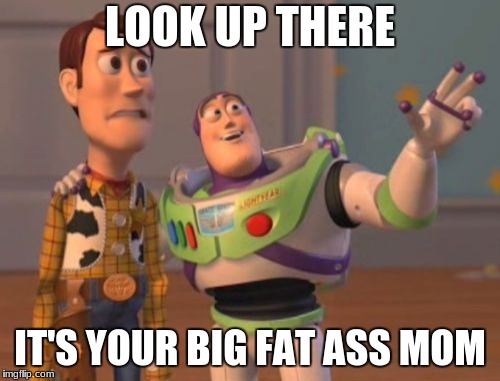 X, X Everywhere Meme | LOOK UP THERE; IT'S YOUR BIG FAT ASS MOM | image tagged in memes,x x everywhere | made w/ Imgflip meme maker