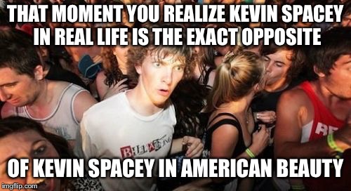 Sudden Clarity Clarence Meme | THAT MOMENT YOU REALIZE KEVIN SPACEY IN REAL LIFE IS THE EXACT OPPOSITE; OF KEVIN SPACEY IN AMERICAN BEAUTY | image tagged in memes,sudden clarity clarence | made w/ Imgflip meme maker