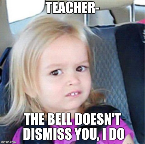 Confused Little Girl | TEACHER-; THE BELL DOESN'T DISMISS YOU, I DO | image tagged in confused little girl | made w/ Imgflip meme maker