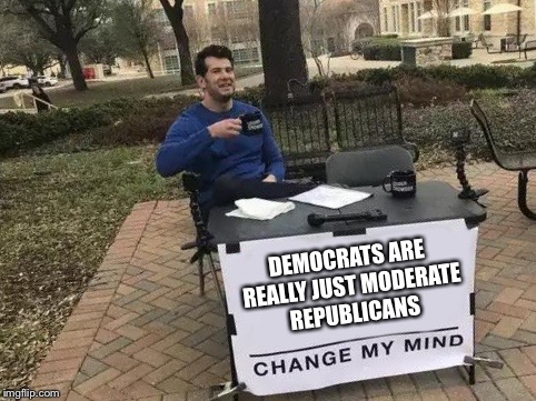 Change My Mind Meme | DEMOCRATS ARE REALLY JUST MODERATE REPUBLICANS | image tagged in change my mind | made w/ Imgflip meme maker
