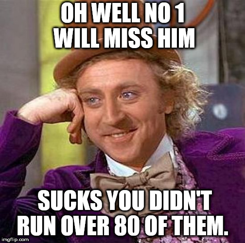 Creepy Condescending Wonka Meme | OH WELL NO 1 WILL MISS HIM SUCKS YOU DIDN'T RUN OVER 80 OF THEM. | image tagged in memes,creepy condescending wonka | made w/ Imgflip meme maker