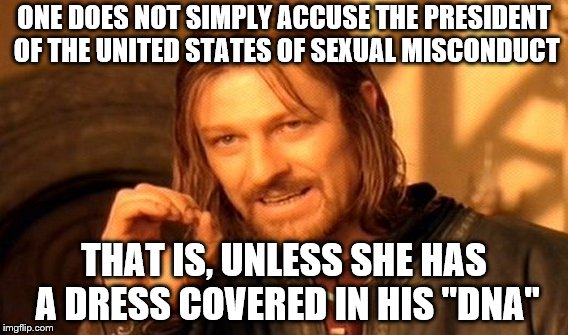 One Does Not Simply Meme | ONE DOES NOT SIMPLY ACCUSE THE PRESIDENT OF THE UNITED STATES OF SEXUAL MISCONDUCT; THAT IS, UNLESS SHE HAS A DRESS COVERED IN HIS "DNA" | image tagged in memes,one does not simply | made w/ Imgflip meme maker