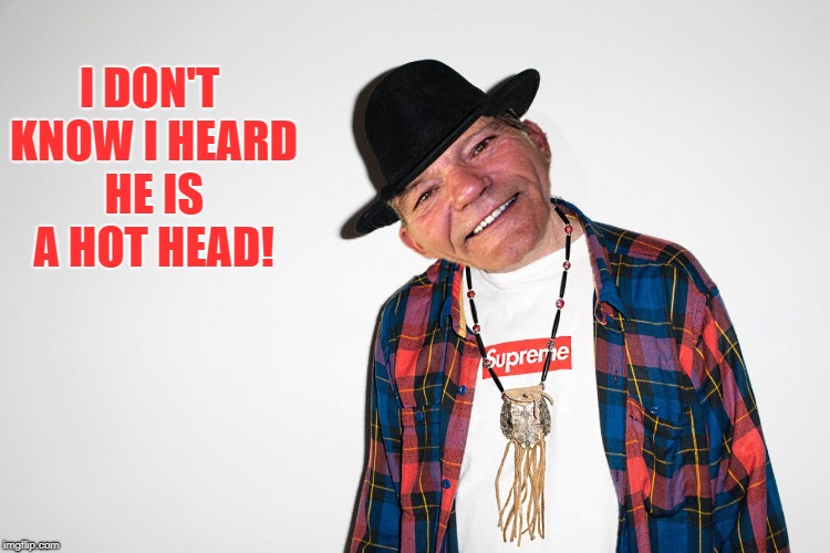 I DON'T KNOW I HEARD HE IS A HOT HEAD! | image tagged in coollew | made w/ Imgflip meme maker