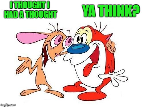 ren and stimpy | I THOUGHT I HAD A THOUGHT YA THINK? | image tagged in ren and stimpy | made w/ Imgflip meme maker