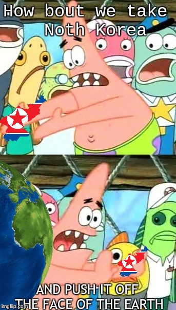 How bout we take 
Noth Korea; AND PUSH IT OFF THE FACE OF THE EARTH | image tagged in funny,patrick star,north korea | made w/ Imgflip meme maker