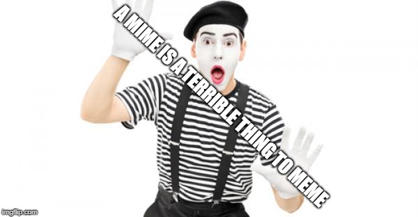  A MIME IS A TERRIBLE THING TO MEME | image tagged in meme mime | made w/ Imgflip meme maker