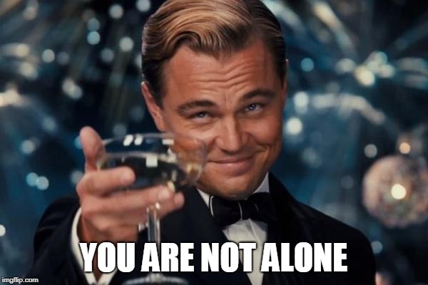 Leonardo Dicaprio Cheers Meme | YOU ARE NOT ALONE | image tagged in memes,leonardo dicaprio cheers | made w/ Imgflip meme maker