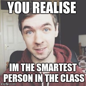 You realise i'm Jacksepticeye? | YOU REALISE IM THE SMARTEST PERSON IN THE CLASS | image tagged in you realise i'm jacksepticeye | made w/ Imgflip meme maker