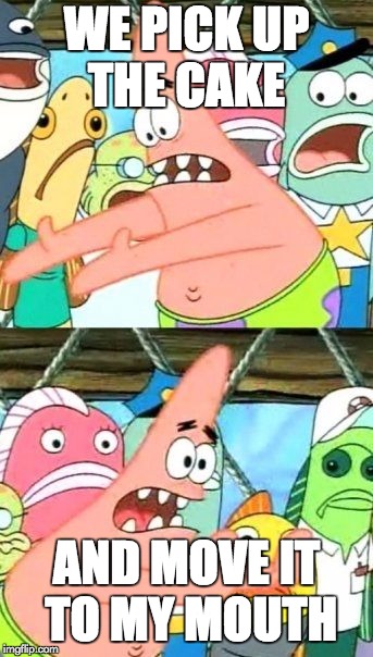 Put It Somewhere Else Patrick Meme | WE PICK UP THE CAKE; AND MOVE IT TO MY MOUTH | image tagged in memes,put it somewhere else patrick | made w/ Imgflip meme maker