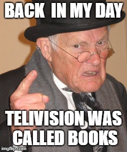 Back In My Day Meme | BACK  IN MY DAY; TELIVISION WAS CALLED BOOKS | image tagged in memes,back in my day | made w/ Imgflip meme maker