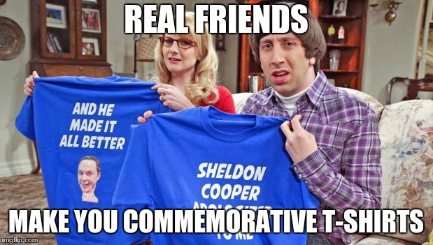Sheldon Cooper is the Best Friend. | REAL FRIENDS; MAKE YOU COMMEMORATIVE T-SHIRTS | image tagged in sheldon cooper | made w/ Imgflip meme maker