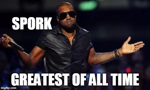 kanye west just saying | SPORK; GREATEST OF ALL TIME | image tagged in kanye west just saying | made w/ Imgflip meme maker