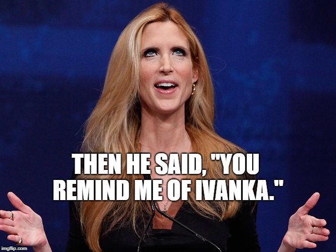 Ann Coulter | THEN HE SAID, "YOU REMIND ME OF IVANKA." | image tagged in ann coulter | made w/ Imgflip meme maker