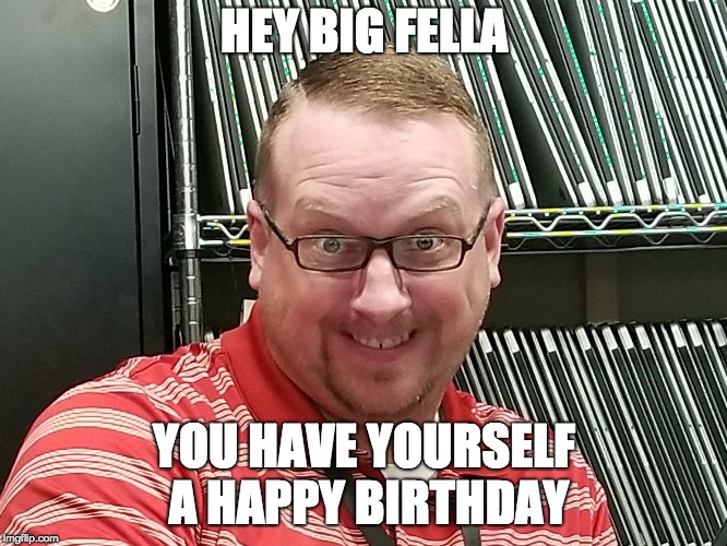 HEY BIG FELLA; YOU HAVE YOURSELF A HAPPY BIRTHDAY | image tagged in hey big fella | made w/ Imgflip meme maker
