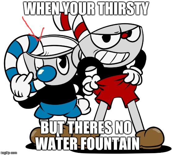Cuphead | WHEN YOUR THIRSTY; BUT THERES NO WATER FOUNTAIN | image tagged in cuphead | made w/ Imgflip meme maker