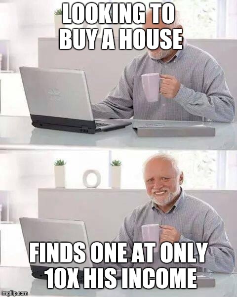 Hide the Pain Harold Meme | LOOKING TO BUY A HOUSE; FINDS ONE AT ONLY 10X HIS INCOME | image tagged in memes,hide the pain harold | made w/ Imgflip meme maker