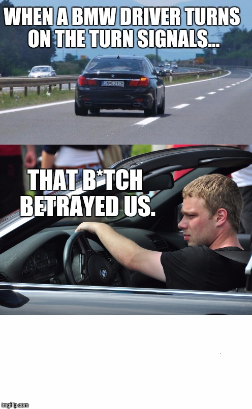 plain white tall | WHEN A BMW DRIVER TURNS ON THE TURN SIGNALS... THAT B*TCH BETRAYED US. | image tagged in plain white tall | made w/ Imgflip meme maker