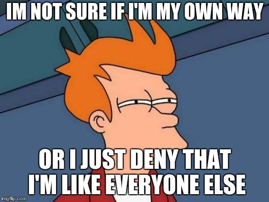 Futurama Fry | IM NOT SURE IF I'M MY OWN WAY; OR I JUST DENY THAT I'M LIKE EVERYONE ELSE | image tagged in memes,futurama fry | made w/ Imgflip meme maker