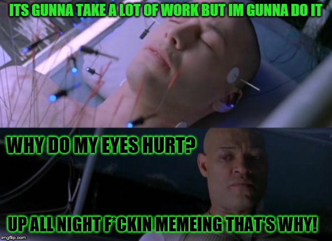 ITS GUNNA TAKE A LOT OF WORK BUT IM GUNNA DO IT WHY DO MY EYES HURT? UP ALL NIGHT F*CKIN MEMEING THAT'S WHY! | made w/ Imgflip meme maker